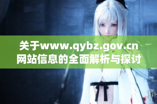 关于www.qybz.gov.cn网站信息的全面解析与探讨