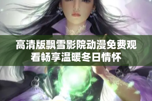 高清版飘雪影院动漫免费观看畅享温暖冬日情怀