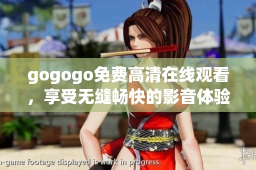 gogogo免费高清在线观看，享受无缝畅快的影音体验