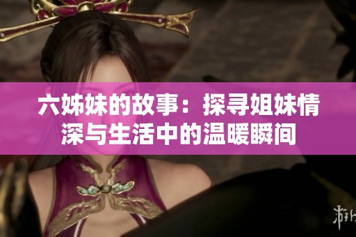 六姊妹的故事：探寻姐妹情深与生活中的温暖瞬间
