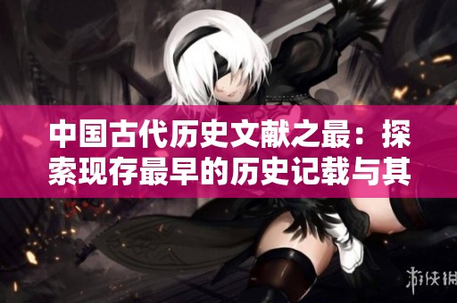 中国古代历史文献之最：探索现存最早的历史记载与其价值