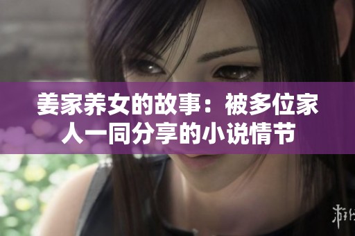 姜家养女的故事：被多位家人一同分享的小说情节