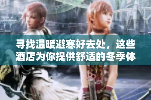 寻找温暖避寒好去处，这些酒店为你提供舒适的冬季体验