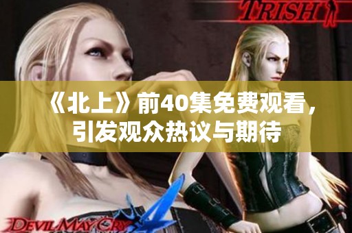 《北上》前40集免费观看，引发观众热议与期待