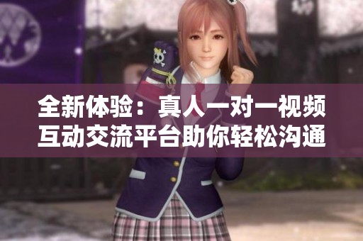 全新体验：真人一对一视频互动交流平台助你轻松沟通