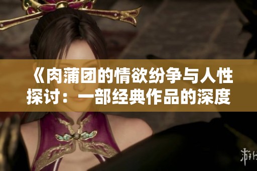 《肉蒲团的情欲纷争与人性探讨：一部经典作品的深度解析》