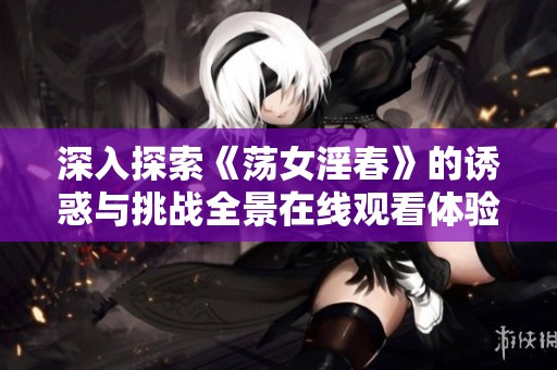 深入探索《荡女淫春》的诱惑与挑战全景在线观看体验