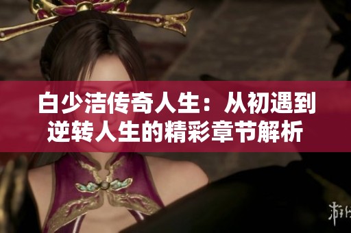 白少洁传奇人生：从初遇到逆转人生的精彩章节解析