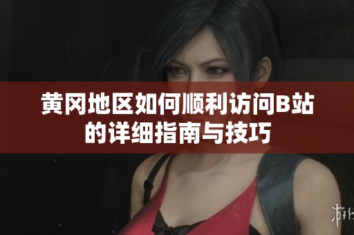 黄冈地区如何顺利访问B站的详细指南与技巧