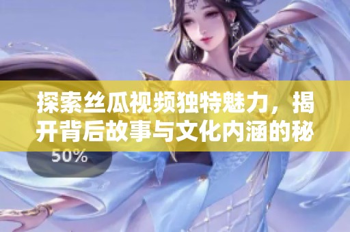 探索丝瓜视频独特魅力，揭开背后故事与文化内涵的秘密