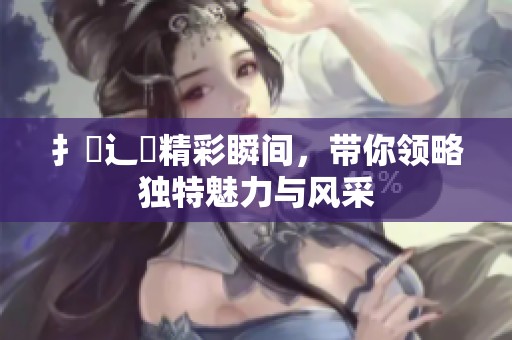 扌喿辶畐精彩瞬间，带你领略独特魅力与风采