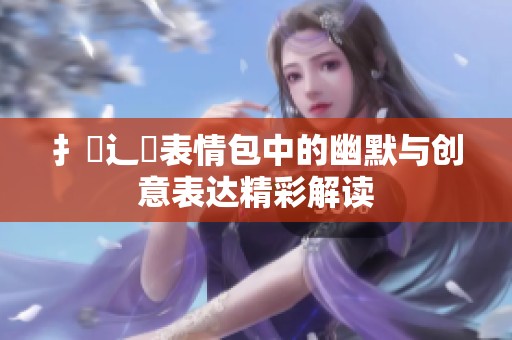 扌喿辶畐表情包中的幽默与创意表达精彩解读