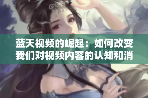 蓝天视频的崛起：如何改变我们对视频内容的认知和消费方式