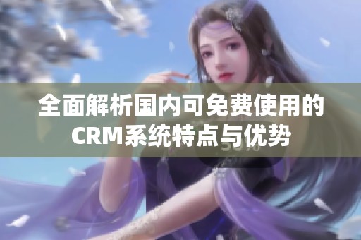 全面解析国内可免费使用的CRM系统特点与优势