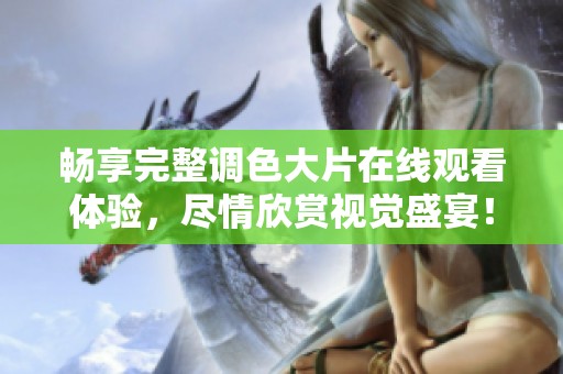 畅享完整调色大片在线观看体验，尽情欣赏视觉盛宴！