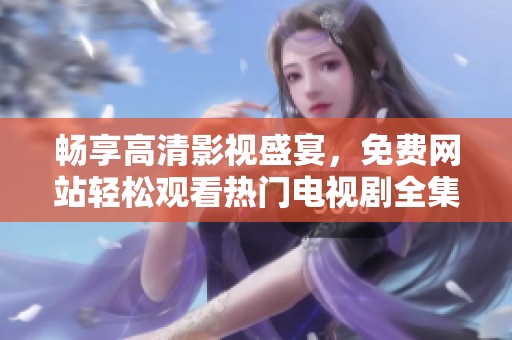 畅享高清影视盛宴，免费网站轻松观看热门电视剧全集