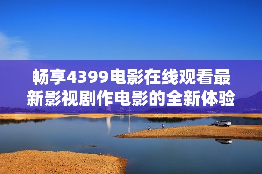 畅享4399电影在线观看最新影视剧作电影的全新体验与热潮