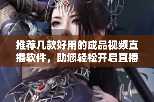 推荐几款好用的成品视频直播软件，助您轻松开启直播之旅