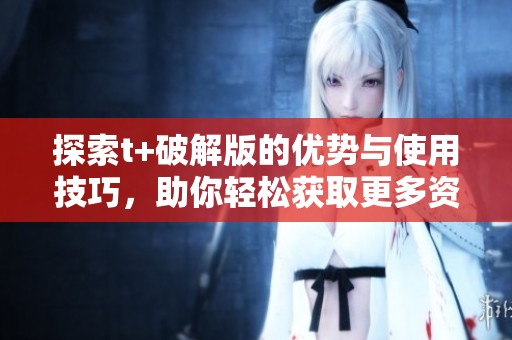 探索t+破解版的优势与使用技巧，助你轻松获取更多资源