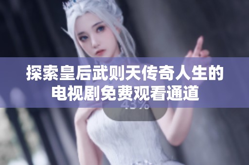 探索皇后武则天传奇人生的电视剧免费观看通道