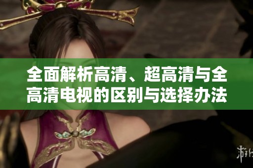 全面解析高清、超高清与全高清电视的区别与选择办法