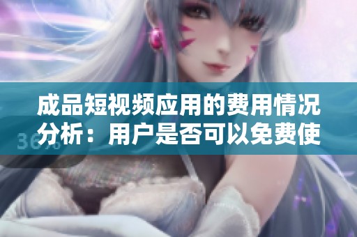 成品短视频应用的费用情况分析：用户是否可以免费使用该平台