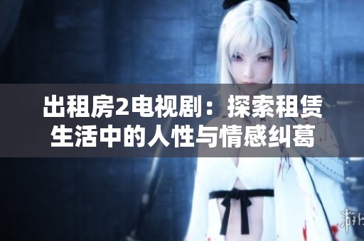 出租房2电视剧：探索租赁生活中的人性与情感纠葛