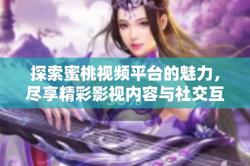 探索蜜桃视频平台的魅力，尽享精彩影视内容与社交互动体验