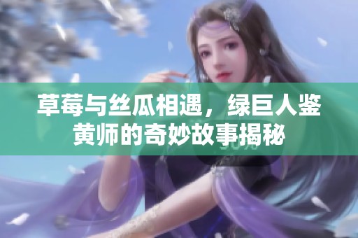 草莓与丝瓜相遇，绿巨人鉴黄师的奇妙故事揭秘