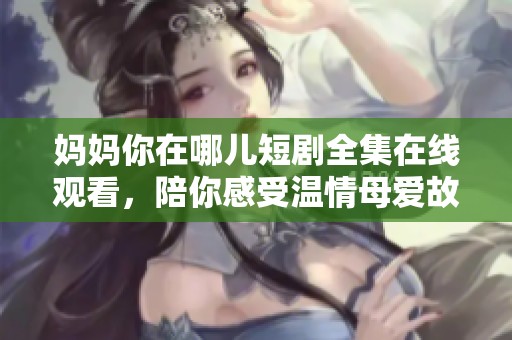 妈妈你在哪儿短剧全集在线观看，陪你感受温情母爱故事