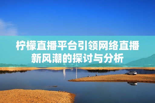 柠檬直播平台引领网络直播新风潮的探讨与分析