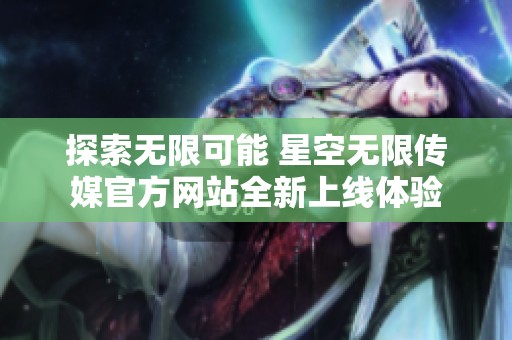 探索无限可能 星空无限传媒官方网站全新上线体验