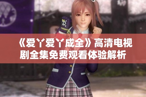 《爱丫爱丫成全》高清电视剧全集免费观看体验解析