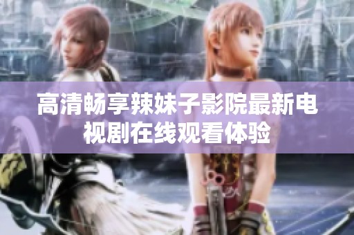高清畅享辣妹子影院最新电视剧在线观看体验