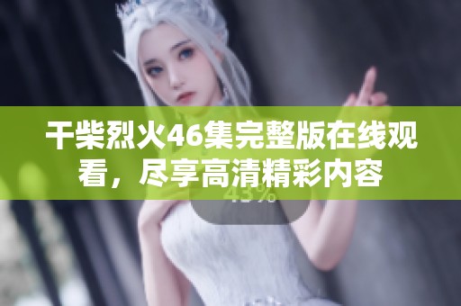 干柴烈火46集完整版在线观看，尽享高清精彩内容