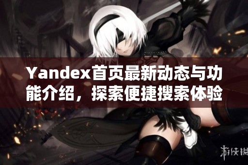Yandex首页最新动态与功能介绍，探索便捷搜索体验