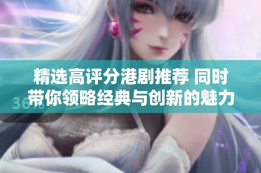 精选高评分港剧推荐 同时带你领略经典与创新的魅力