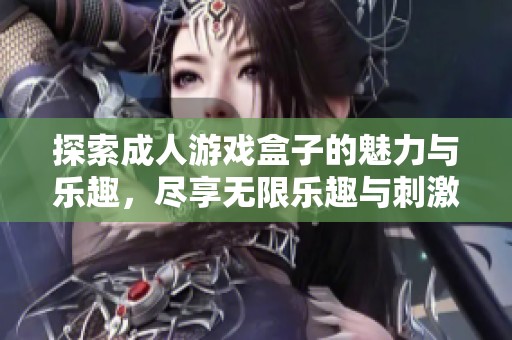 探索成人游戏盒子的魅力与乐趣，尽享无限乐趣与刺激体验