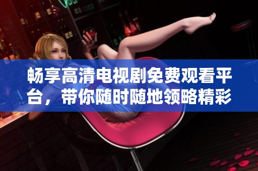 畅享高清电视剧免费观看平台，带你随时随地领略精彩剧情