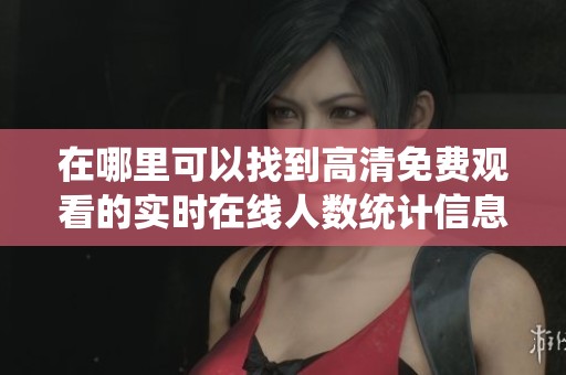 在哪里可以找到高清免费观看的实时在线人数统计信息