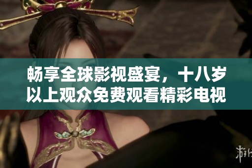 畅享全球影视盛宴，十八岁以上观众免费观看精彩电视剧与大片