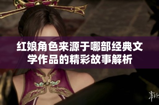 红娘角色来源于哪部经典文学作品的精彩故事解析