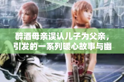 醉酒母亲误认儿子为父亲，引发的一系列暖心故事与幽默冲突