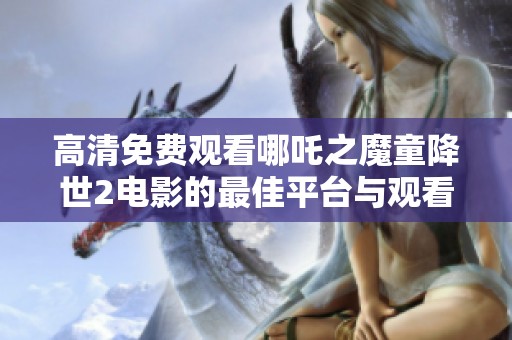 高清免费观看哪吒之魔童降世2电影的最佳平台与观看方式总结