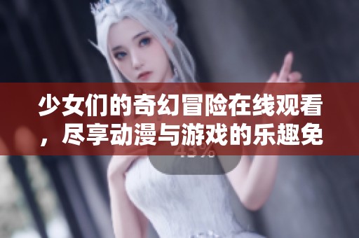 少女们的奇幻冒险在线观看，尽享动漫与游戏的乐趣免费畅看