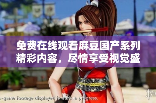 免费在线观看麻豆国产系列精彩内容，尽情享受视觉盛宴