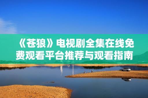 《苍狼》电视剧全集在线免费观看平台推荐与观看指南