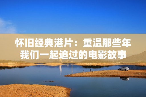 怀旧经典港片：重温那些年我们一起追过的电影故事