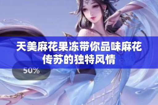 天美麻花果冻带你品味麻花传苏的独特风情