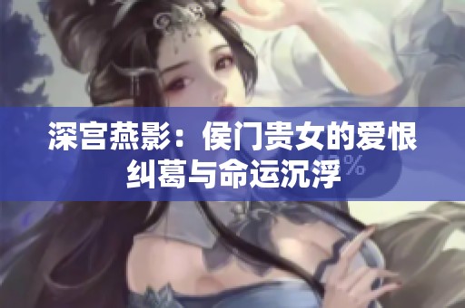 深宫燕影：侯门贵女的爱恨纠葛与命运沉浮